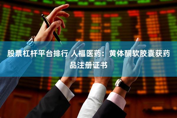 股票杠杆平台排行 人福医药：黄体酮软胶囊获药品注册证书