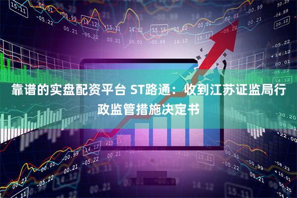 靠谱的实盘配资平台 ST路通：收到江苏证监局行政监管措施决定书