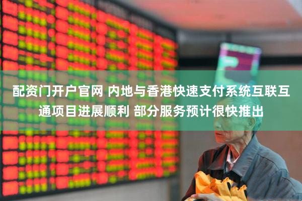 配资门开户官网 内地与香港快速支付系统互联互通项目进展顺利 部分服务预计很快推出