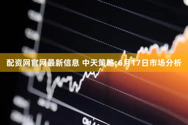 配资网官网最新信息 中天策略:6月17日市场分析