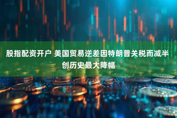 股指配资开户 美国贸易逆差因特朗普关税而减半 创历史最大降幅