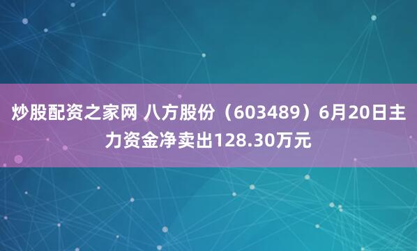 炒股配资之家网 八方股份（603489）6月20日主力资金净卖出128.30万元