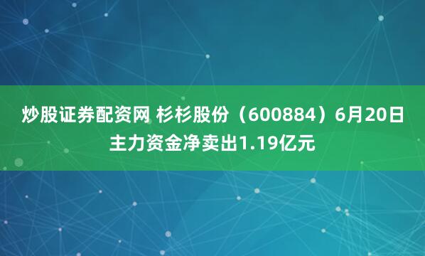 炒股证券配资网 杉杉股份（600884）6月20日主力资金净卖出1.19亿元