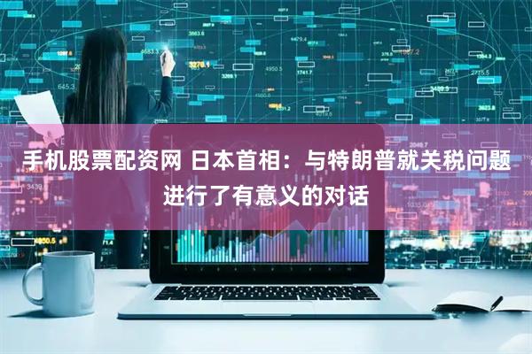 手机股票配资网 日本首相：与特朗普就关税问题进行了有意义的对话