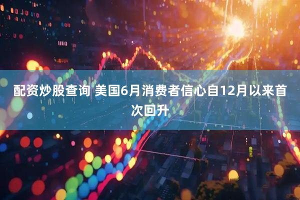 配资炒股查询 美国6月消费者信心自12月以来首次回升