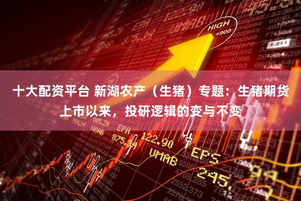 十大配资平台 新湖农产（生猪）专题：生猪期货上市以来，投研逻辑的变与不变