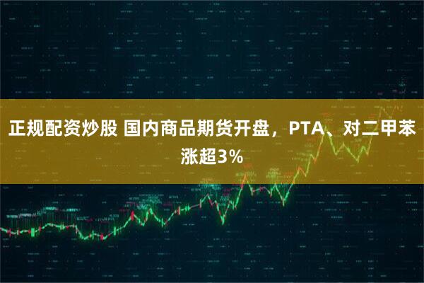 正规配资炒股 国内商品期货开盘，PTA、对二甲苯涨超3%