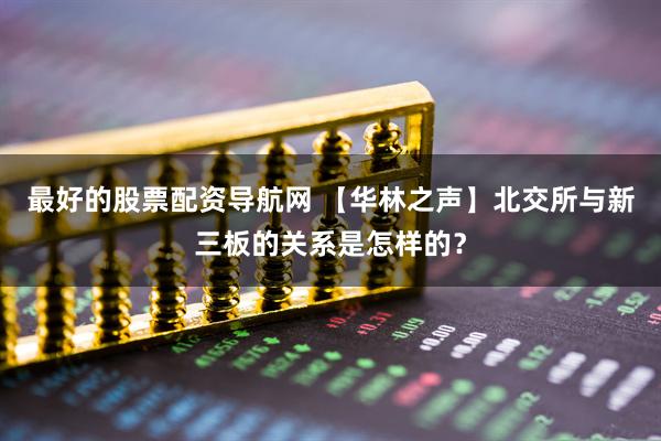 最好的股票配资导航网 【华林之声】北交所与新三板的关系是怎样的？