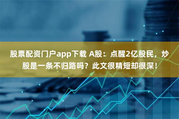 股票配资门户app下载 A股：点醒2亿股民，炒股是一条不归路吗？此文很精短却很深！