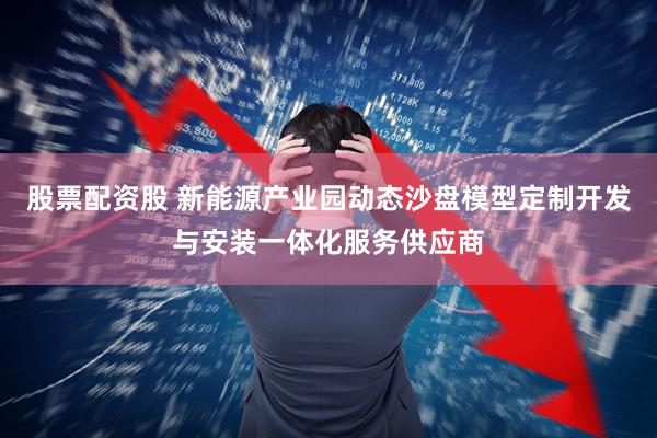 股票配资股 新能源产业园动态沙盘模型定制开发与安装一体化服务供应商