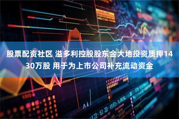 股票配资社区 溢多利控股股东金大地投资质押1430万股 用于为上市公司补充流动资金