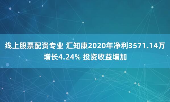 线上股票配资专业 汇知康2020年净利3571.14万增长4.24% 投资收益增加