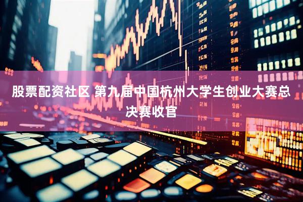 股票配资社区 第九届中国杭州大学生创业大赛总决赛收官