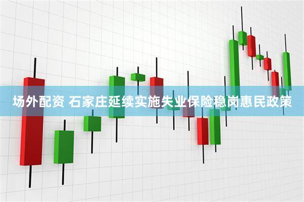 场外配资 石家庄延续实施失业保险稳岗惠民政策