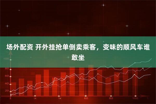 场外配资 开外挂抢单倒卖乘客，变味的顺风车谁敢坐
