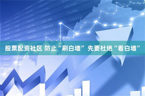 股票配资社区 防止“刷白墙” 先要杜绝“看白墙”