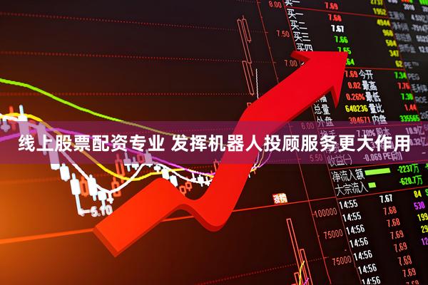 线上股票配资专业 发挥机器人投顾服务更大作用