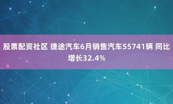 股票配资社区 捷途汽车6月销售汽车55741辆 同比增长32.4%