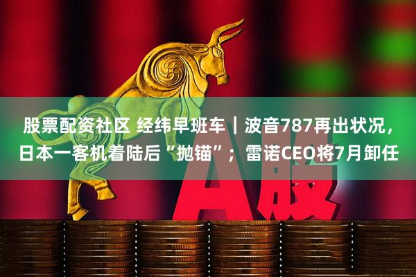 股票配资社区 经纬早班车｜波音787再出状况，日本一客机着陆后“抛锚”；雷诺CEO将7月卸任