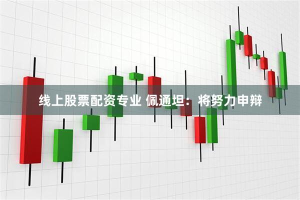 线上股票配资专业 佩通坦：将努力申辩