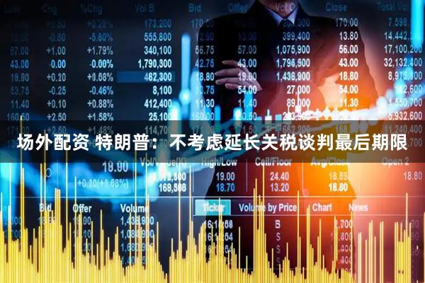 场外配资 特朗普：不考虑延长关税谈判最后期限