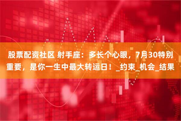 股票配资社区 射手座：多长个心眼，7月30特别重要，是你一生中最大转运日！_约束_机会_结果