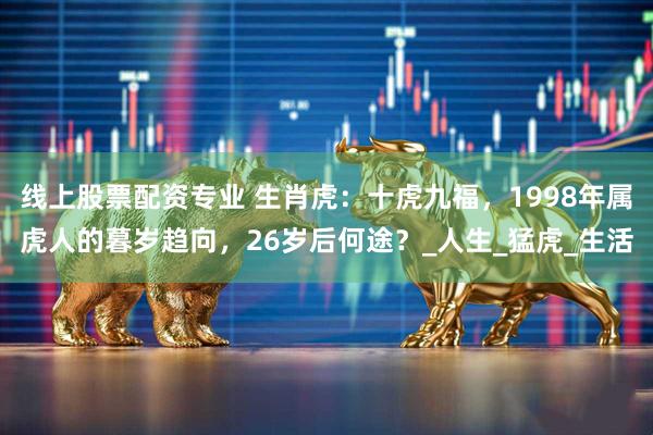 线上股票配资专业 生肖虎：十虎九福，1998年属虎人的暮岁趋向，26岁后何途？_人生_猛虎_生活