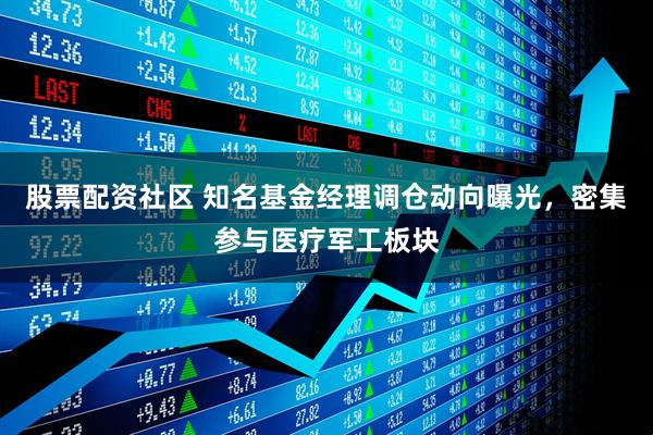 股票配资社区 知名基金经理调仓动向曝光，密集参与医疗军工板块