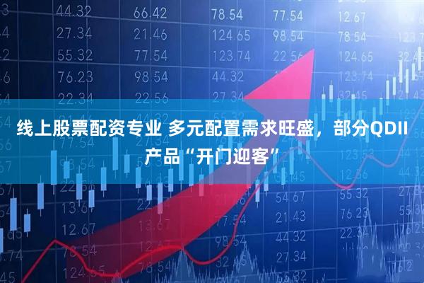 线上股票配资专业 多元配置需求旺盛，部分QDII产品“开门迎客”