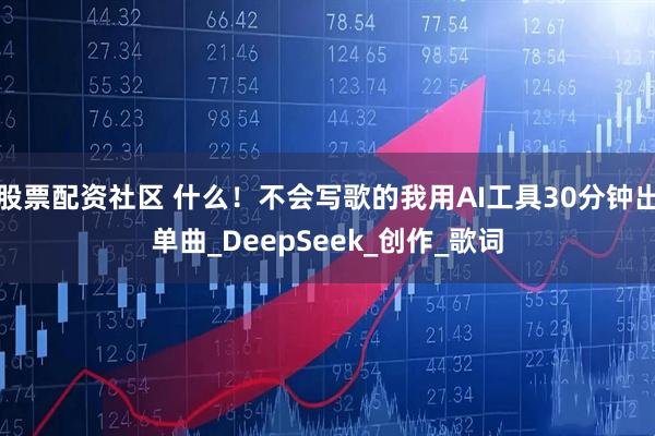 股票配资社区 什么！不会写歌的我用AI工具30分钟出单曲_DeepSeek_创作_歌词
