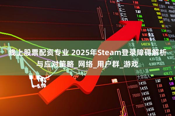 线上股票配资专业 2025年Steam登录障碍解析与应对策略_网络_用户群_游戏
