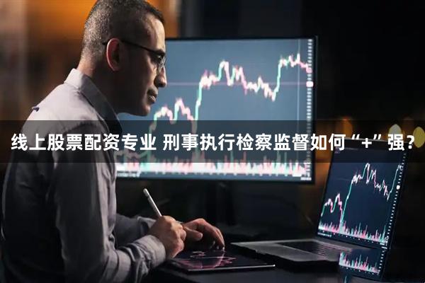 线上股票配资专业 刑事执行检察监督如何“+”强？