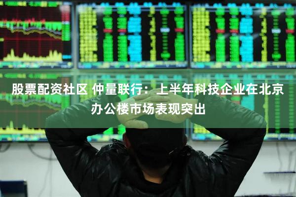 股票配资社区 仲量联行：上半年科技企业在北京办公楼市场表现突出