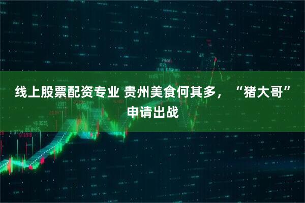 线上股票配资专业 贵州美食何其多， “猪大哥”申请出战