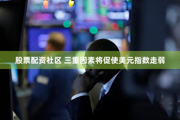 股票配资社区 三重因素将促使美元指数走弱