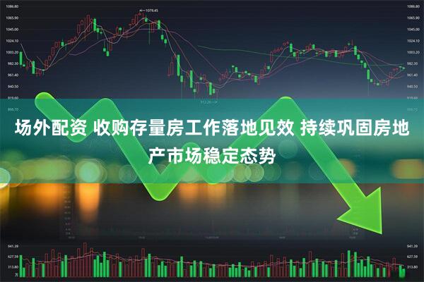 场外配资 收购存量房工作落地见效 持续巩固房地产市场稳定态势