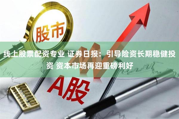 线上股票配资专业 证券日报：引导险资长期稳健投资 资本市场再迎重磅利好
