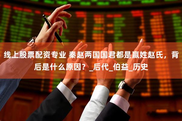 线上股票配资专业 秦赵两国国君都是嬴姓赵氏，背后是什么原因？_后代_伯益_历史
