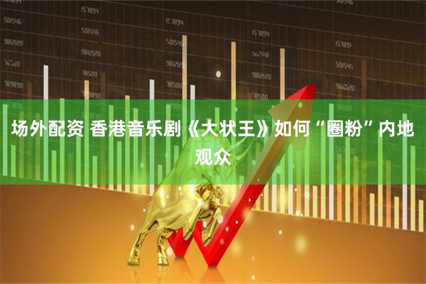 场外配资 香港音乐剧《大状王》如何“圈粉”内地观众