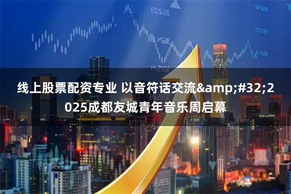 线上股票配资专业 以音符话交流&#32;2025成都友城青年音乐周启幕