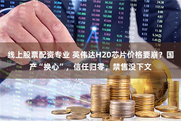 线上股票配资专业 英伟达H20芯片价格要崩？国产“换心”，信任归零，禁售没下文