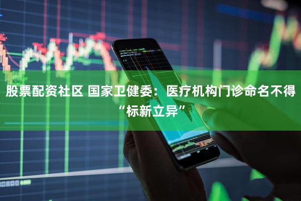 股票配资社区 国家卫健委：医疗机构门诊命名不得“标新立异”