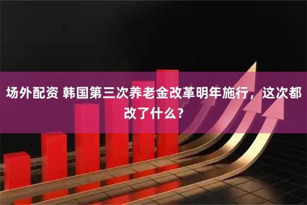 场外配资 韩国第三次养老金改革明年施行，这次都改了什么？