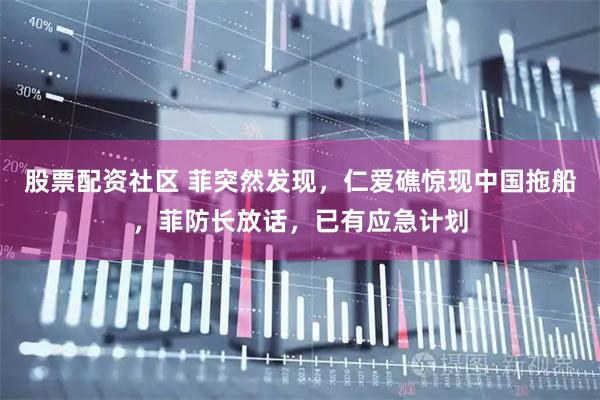 股票配资社区 菲突然发现，仁爱礁惊现中国拖船，菲防长放话，已有应急计划