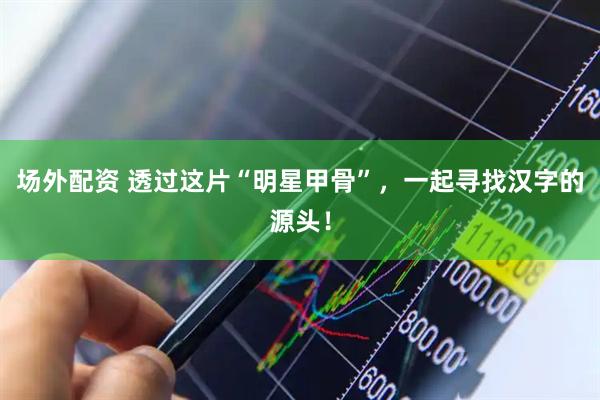 场外配资 透过这片“明星甲骨”，一起寻找汉字的源头！