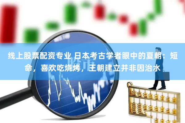 线上股票配资专业 日本考古学者眼中的夏朝：短命，喜欢吃烧烤，王朝建立并非因治水