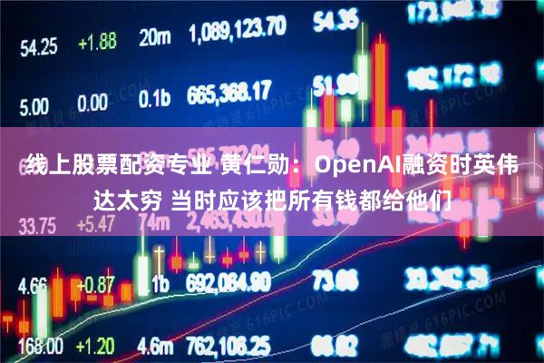 线上股票配资专业 黄仁勋：OpenAI融资时英伟达太穷 当时应该把所有钱都给他们