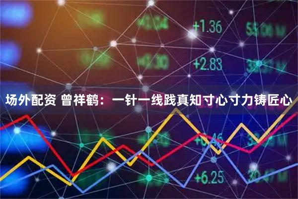 场外配资 曾祥鹤：一针一线践真知寸心寸力铸匠心