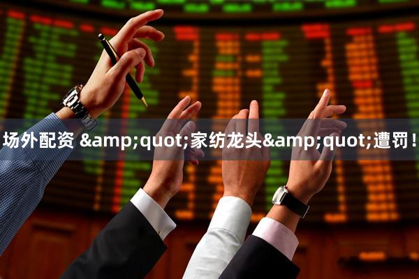 场外配资 &quot;家纺龙头&quot;遭罚！