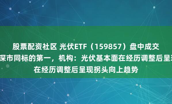 股票配资社区 光伏ETF（159857）盘中成交额超1.6亿元居深市同标的第一，机构：光伏基本面在经历调整后呈现拐头向上趋势